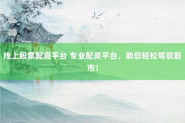 线上股票配资平台 专业配资平台，助您轻松驾驭股市！