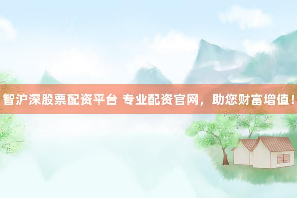 智沪深股票配资平台 专业配资官网，助您财富增值！