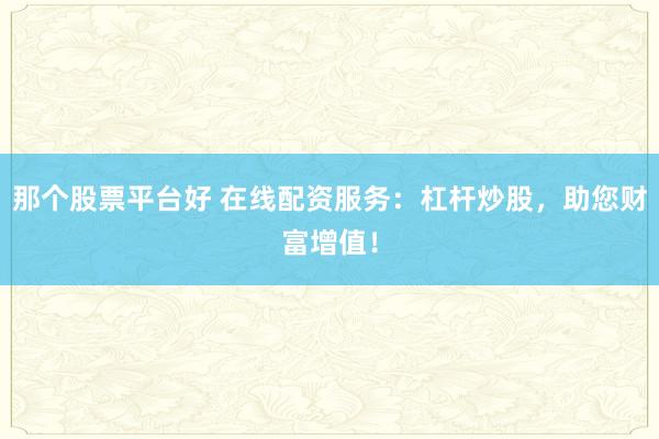 那个股票平台好 在线配资服务：杠杆炒股，助您财富增值！