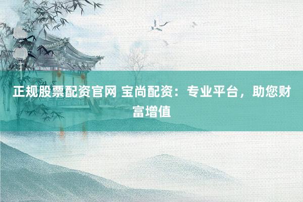 正规股票配资官网 宝尚配资：专业平台，助您财富增值