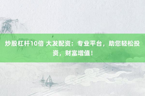 炒股杠杆10倍 大发配资：专业平台，助您轻松投资，财富增值！