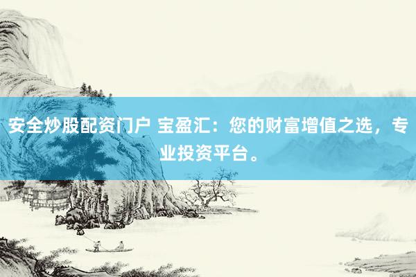 安全炒股配资门户 宝盈汇：您的财富增值之选，专业投资平台。