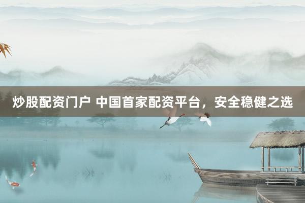 炒股配资门户 中国首家配资平台，安全稳健之选