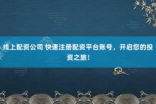 线上配资公司 快速注册配资平台账号，开启您的投资之旅！