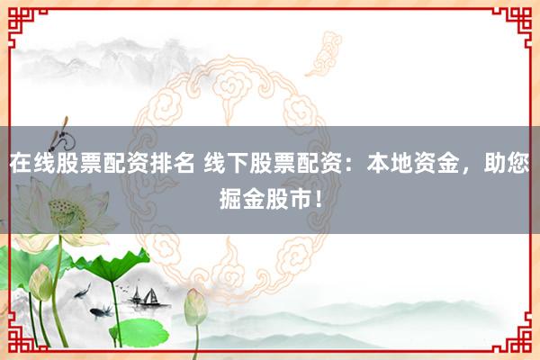 在线股票配资排名 线下股票配资：本地资金，助您掘金股市！