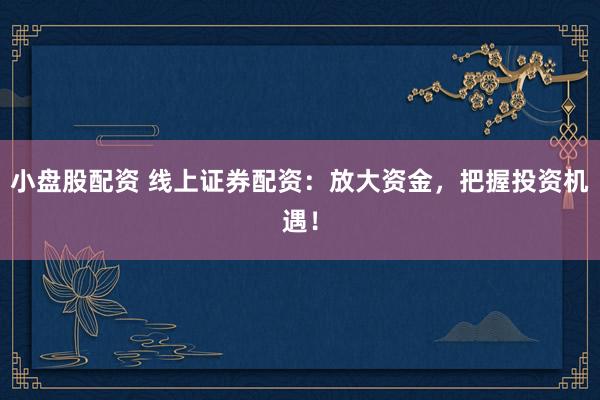 小盘股配资 线上证券配资：放大资金，把握投资机遇！