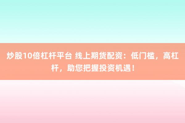 炒股10倍杠杆平台 线上期货配资：低门槛，高杠杆，助您把握投资机遇！