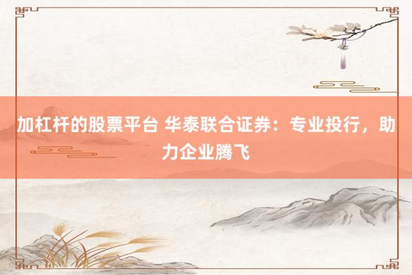 加杠杆的股票平台 华泰联合证券：专业投行，助力企业腾飞