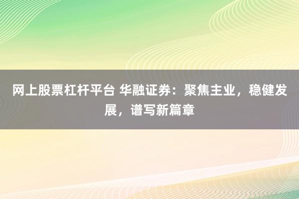 网上股票杠杆平台 华融证券：聚焦主业，稳健发展，谱写新篇章