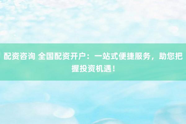 配资咨询 全国配资开户：一站式便捷服务，助您把握投资机遇！