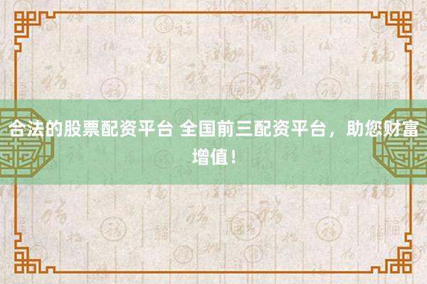 合法的股票配资平台 全国前三配资平台，助您财富增值！