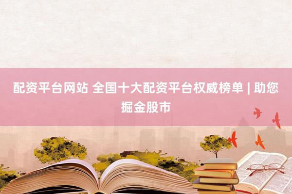 配资平台网站 全国十大配资平台权威榜单 | 助您掘金股市