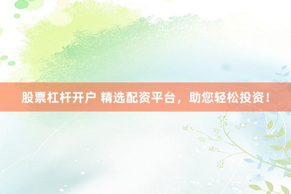 股票杠杆开户 精选配资平台，助您轻松投资！