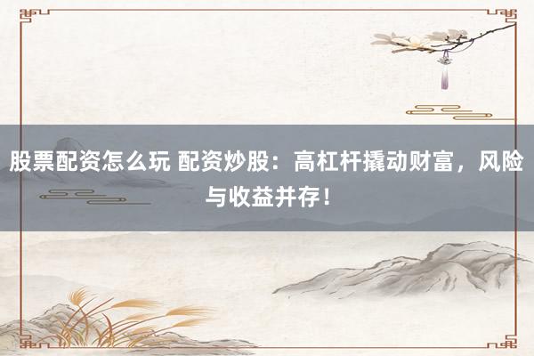 股票配资怎么玩 配资炒股：高杠杆撬动财富，风险与收益并存！