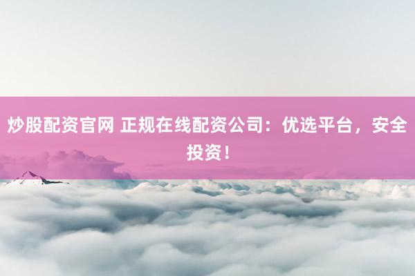 炒股配资官网 正规在线配资公司：优选平台，安全投资！