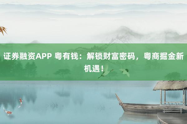 证券融资APP 粤有钱：解锁财富密码，粤商掘金新机遇！