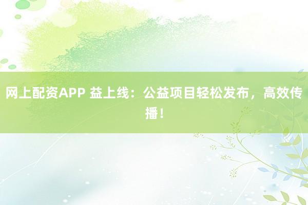 网上配资APP 益上线：公益项目轻松发布，高效传播！