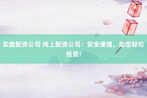 实盘配资公司 线上配资公司：安全便捷，助您轻松投资！