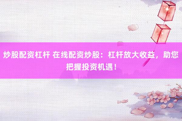 炒股配资杠杆 在线配资炒股：杠杆放大收益，助您把握投资机遇！