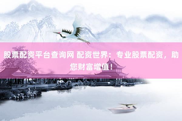 股票配资平台查询网 配资世界：专业股票配资，助您财富增值！