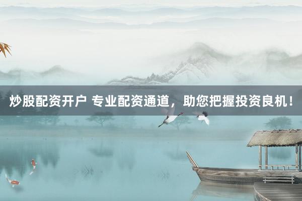 炒股配资开户 专业配资通道，助您把握投资良机！