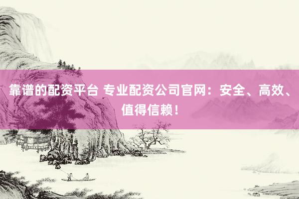 靠谱的配资平台 专业配资公司官网：安全、高效、值得信赖！