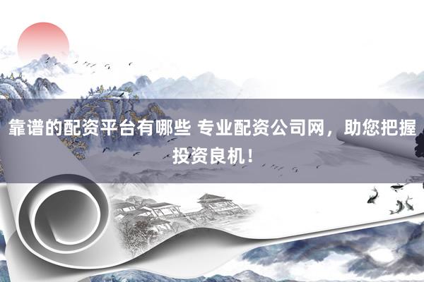 靠谱的配资平台有哪些 专业配资公司网，助您把握投资良机！