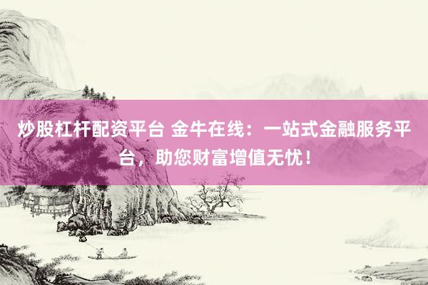 炒股杠杆配资平台 金牛在线：一站式金融服务平台，助您财富增值无忧！