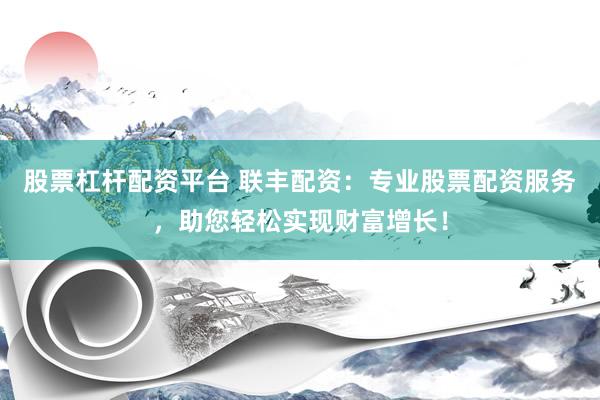 股票杠杆配资平台 联丰配资：专业股票配资服务，助您轻松实现财富增长！