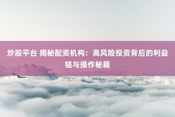 炒股平台 揭秘配资机构：高风险投资背后的利益链与操作秘籍