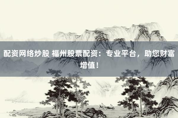 配资网络炒股 福州股票配资：专业平台，助您财富增值！