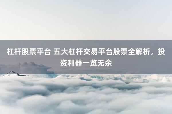 杠杆股票平台 五大杠杆交易平台股票全解析，投资利器一览无余