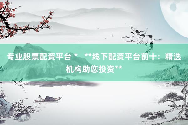 专业股票配资平台 *   **线下配资平台前十：精选机构助您投资**