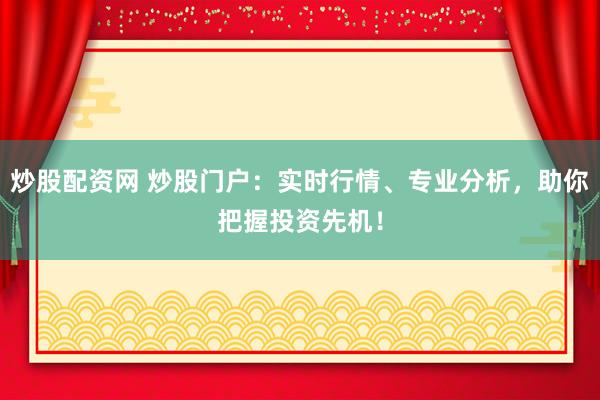 炒股配资网 炒股门户：实时行情、专业分析，助你把握投资先机！