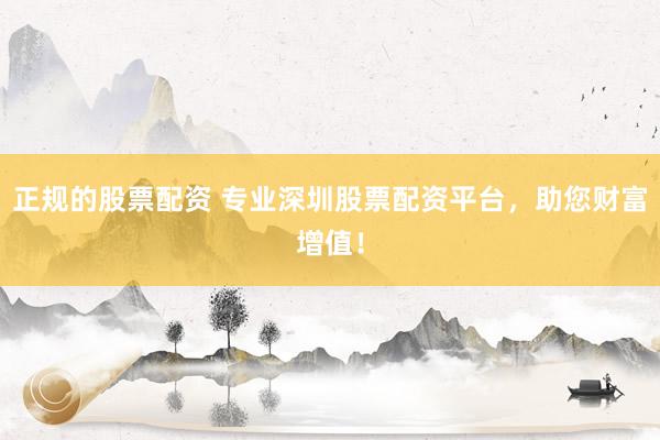 正规的股票配资 专业深圳股票配资平台，助您财富增值！