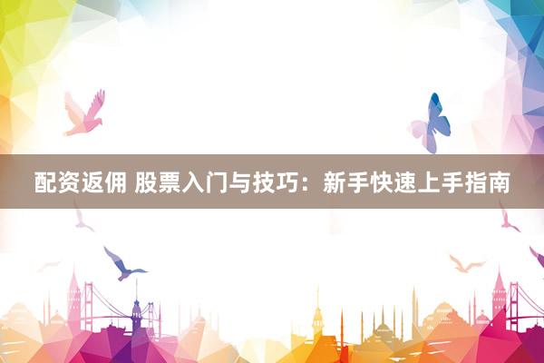 配资返佣 股票入门与技巧：新手快速上手指南