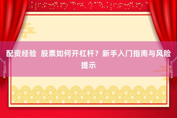 配资经验  股票如何开杠杆？新手入门指南与风险提示