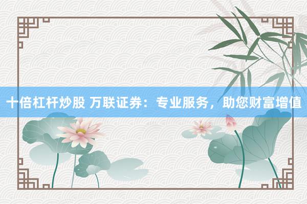 十倍杠杆炒股 万联证券：专业服务，助您财富增值