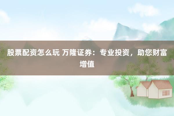 股票配资怎么玩 万隆证券：专业投资，助您财富增值