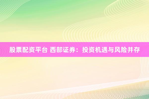 股票配资平台 西部证券：投资机遇与风险并存