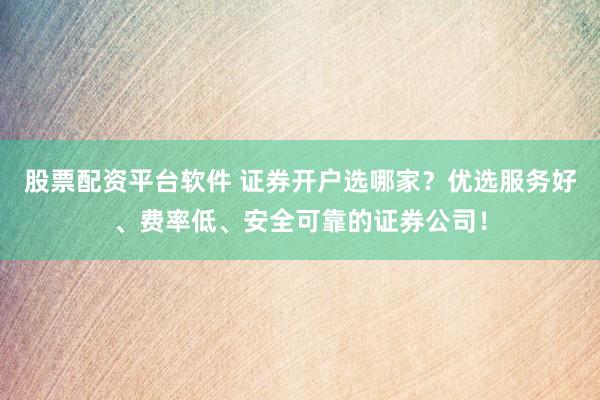股票配资平台软件 证券开户选哪家？优选服务好、费率低、安全可靠的证券公司！