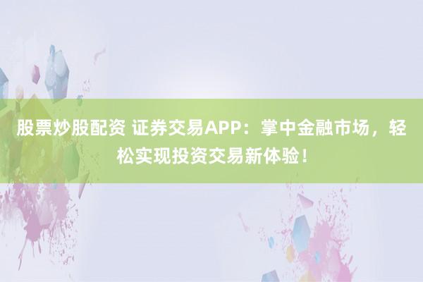 股票炒股配资 证券交易APP：掌中金融市场，轻松实现投资交易新体验！