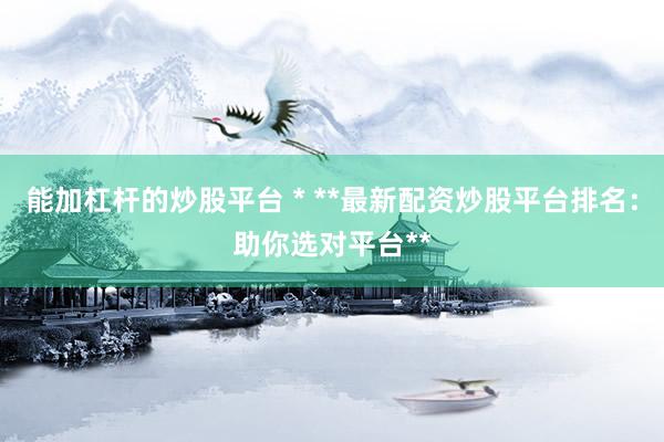 能加杠杆的炒股平台 * **最新配资炒股平台排名：助你选对平台**