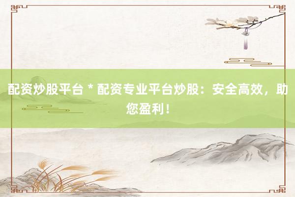 配资炒股平台 * 配资专业平台炒股：安全高效，助您盈利！
