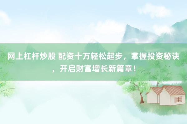 网上杠杆炒股 配资十万轻松起步，掌握投资秘诀，开启财富增长新篇章！