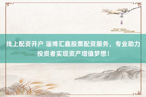 线上配资开户 淄博汇鑫股票配资服务，专业助力投资者实现资产增值梦想！