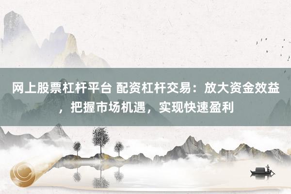 网上股票杠杆平台 配资杠杆交易：放大资金效益，把握市场机遇，实现快速盈利