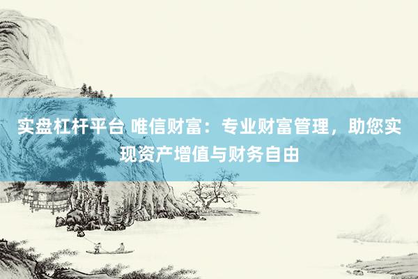 实盘杠杆平台 唯信财富：专业财富管理，助您实现资产增值与财务自由