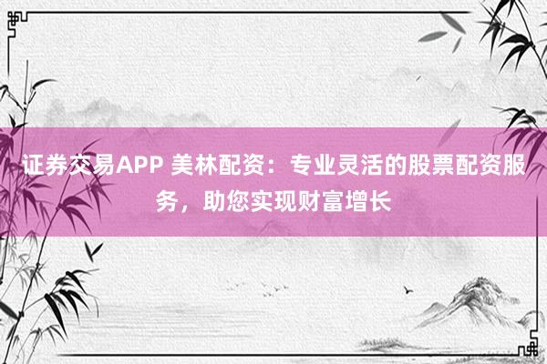 证券交易APP 美林配资：专业灵活的股票配资服务，助您实现财富增长