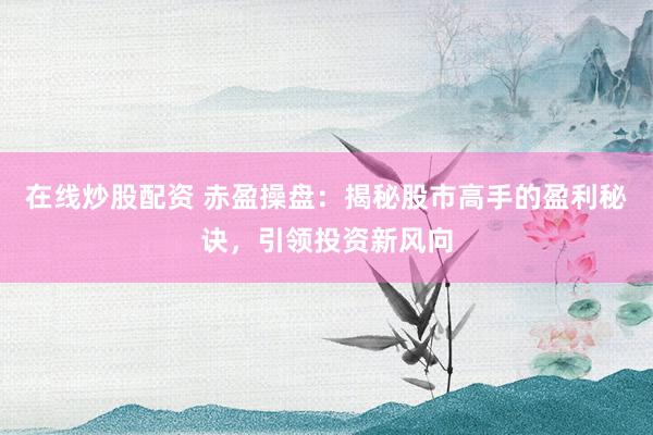 在线炒股配资 赤盈操盘：揭秘股市高手的盈利秘诀，引领投资新风向